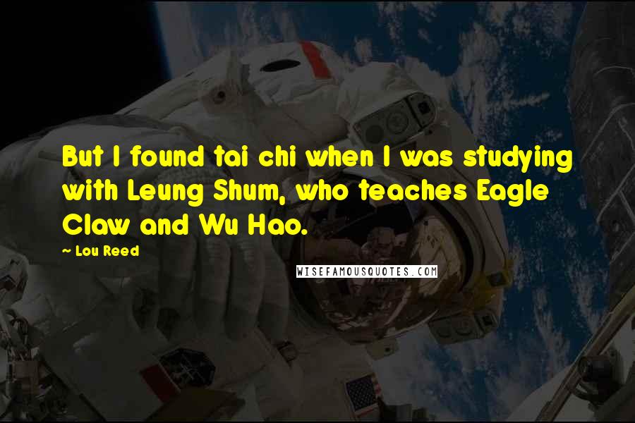 Lou Reed Quotes: But I found tai chi when I was studying with Leung Shum, who teaches Eagle Claw and Wu Hao.