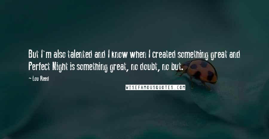 Lou Reed Quotes: But I'm also talented and I know when I created something great and Perfect Night is something great, no doubt, no but.