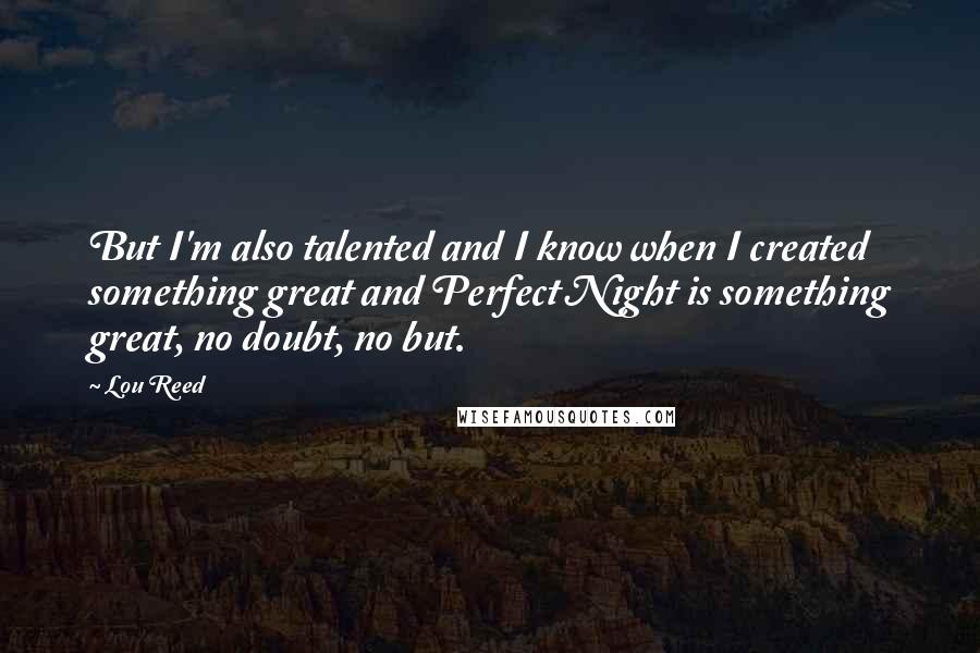 Lou Reed Quotes: But I'm also talented and I know when I created something great and Perfect Night is something great, no doubt, no but.