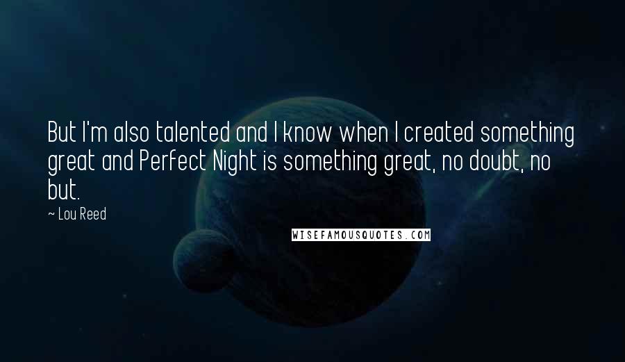 Lou Reed Quotes: But I'm also talented and I know when I created something great and Perfect Night is something great, no doubt, no but.