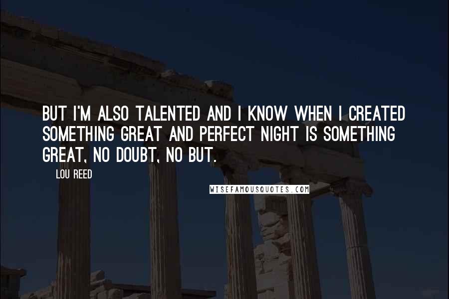 Lou Reed Quotes: But I'm also talented and I know when I created something great and Perfect Night is something great, no doubt, no but.