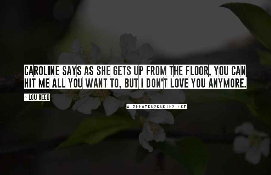 Lou Reed Quotes: Caroline says as she gets up from the floor, you can hit me all you want to, but I don't love you anymore.