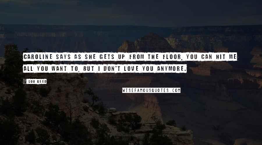 Lou Reed Quotes: Caroline says as she gets up from the floor, you can hit me all you want to, but I don't love you anymore.