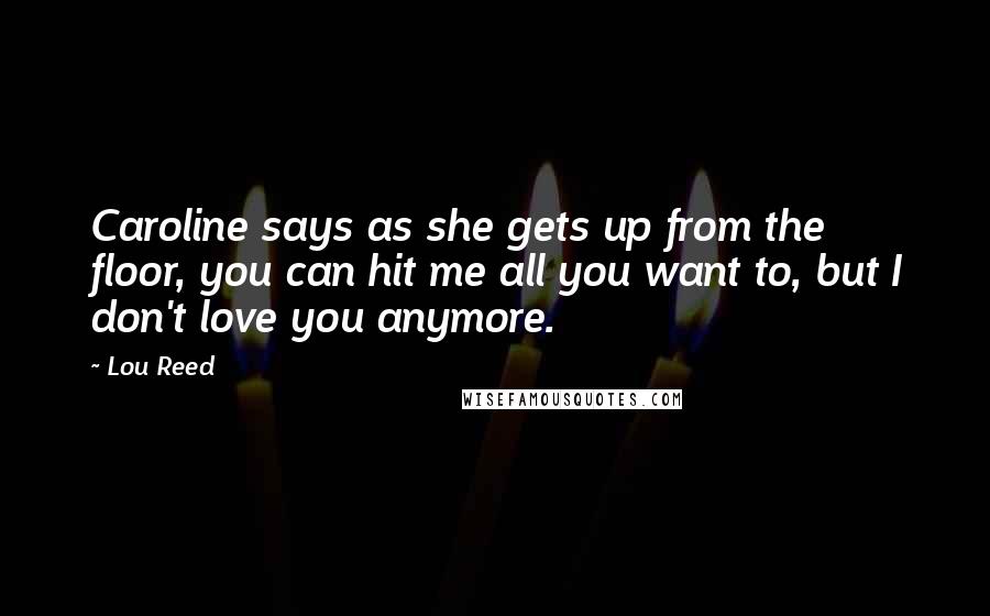 Lou Reed Quotes: Caroline says as she gets up from the floor, you can hit me all you want to, but I don't love you anymore.