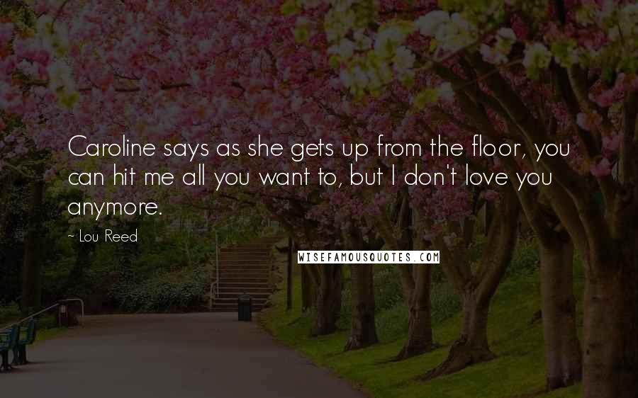 Lou Reed Quotes: Caroline says as she gets up from the floor, you can hit me all you want to, but I don't love you anymore.