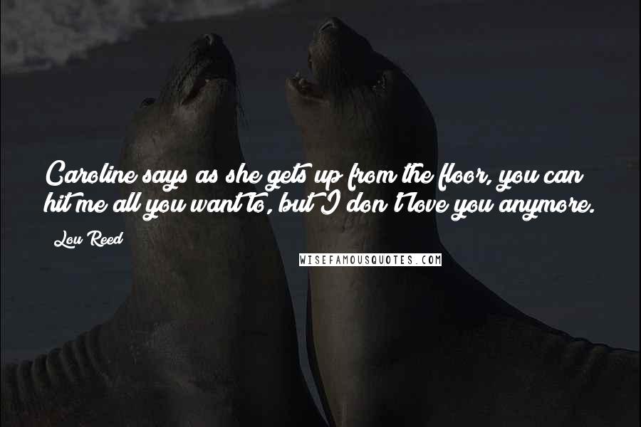 Lou Reed Quotes: Caroline says as she gets up from the floor, you can hit me all you want to, but I don't love you anymore.