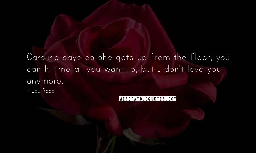 Lou Reed Quotes: Caroline says as she gets up from the floor, you can hit me all you want to, but I don't love you anymore.