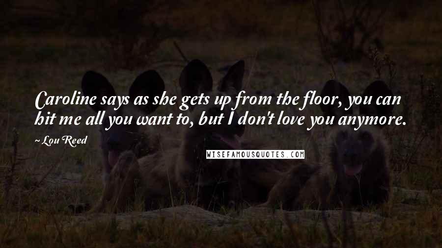 Lou Reed Quotes: Caroline says as she gets up from the floor, you can hit me all you want to, but I don't love you anymore.