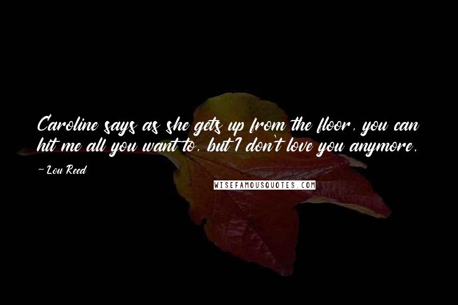 Lou Reed Quotes: Caroline says as she gets up from the floor, you can hit me all you want to, but I don't love you anymore.