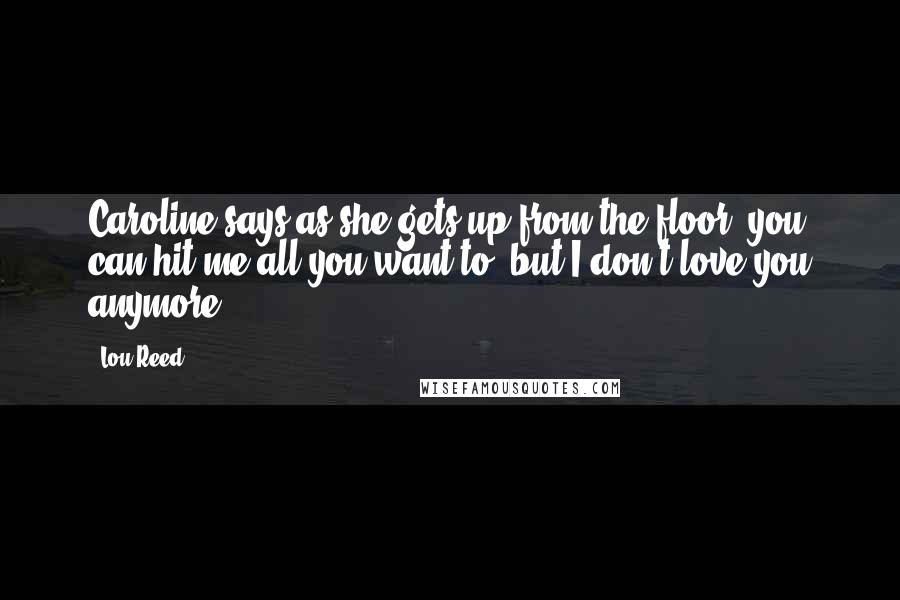 Lou Reed Quotes: Caroline says as she gets up from the floor, you can hit me all you want to, but I don't love you anymore.