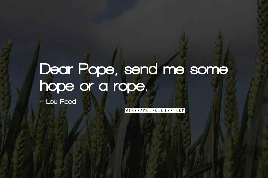 Lou Reed Quotes: Dear Pope, send me some hope or a rope.