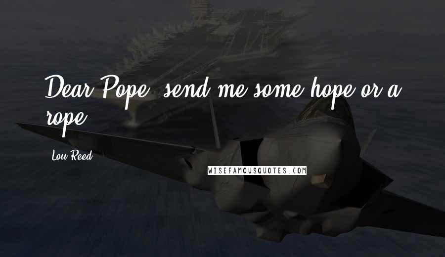 Lou Reed Quotes: Dear Pope, send me some hope or a rope.