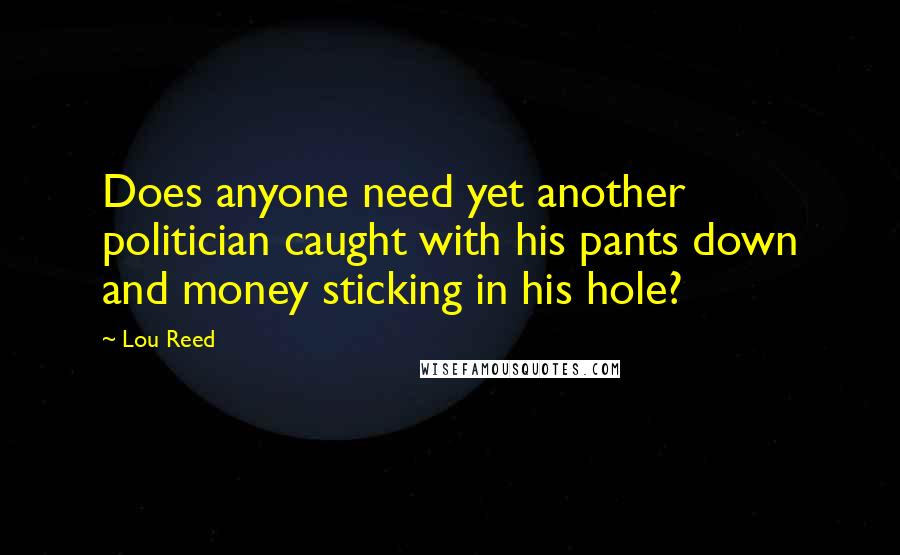 Lou Reed Quotes: Does anyone need yet another politician caught with his pants down and money sticking in his hole?