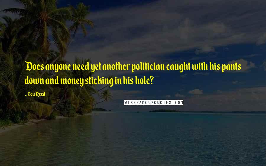 Lou Reed Quotes: Does anyone need yet another politician caught with his pants down and money sticking in his hole?