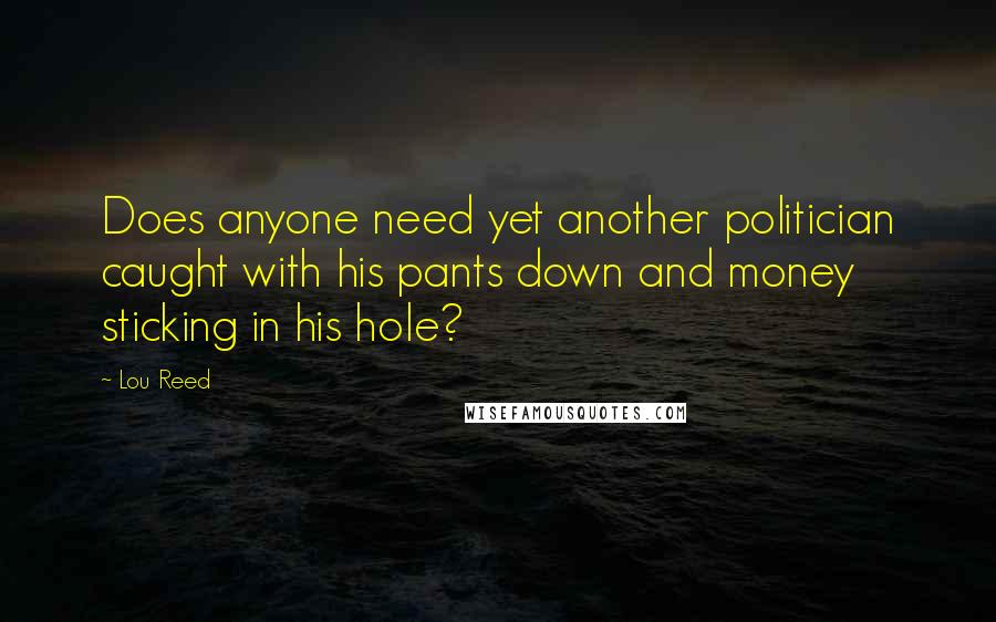 Lou Reed Quotes: Does anyone need yet another politician caught with his pants down and money sticking in his hole?