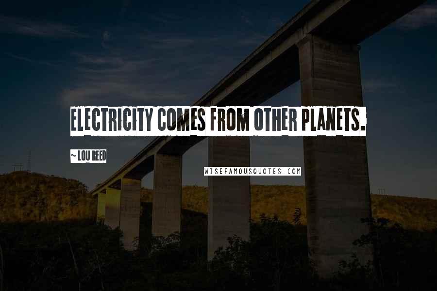 Lou Reed Quotes: Electricity comes from other planets.