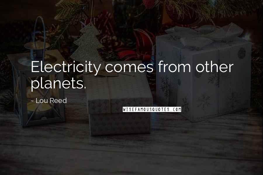 Lou Reed Quotes: Electricity comes from other planets.