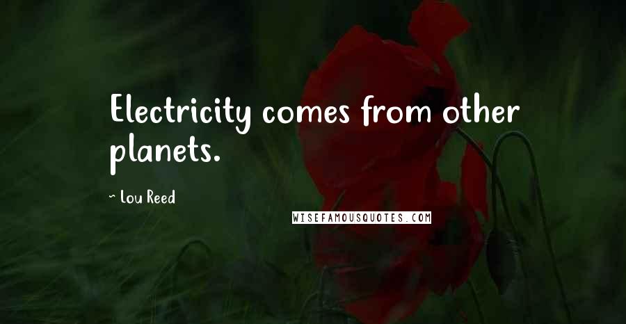 Lou Reed Quotes: Electricity comes from other planets.