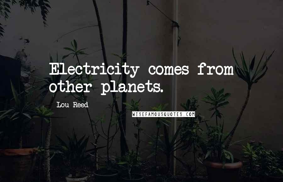 Lou Reed Quotes: Electricity comes from other planets.