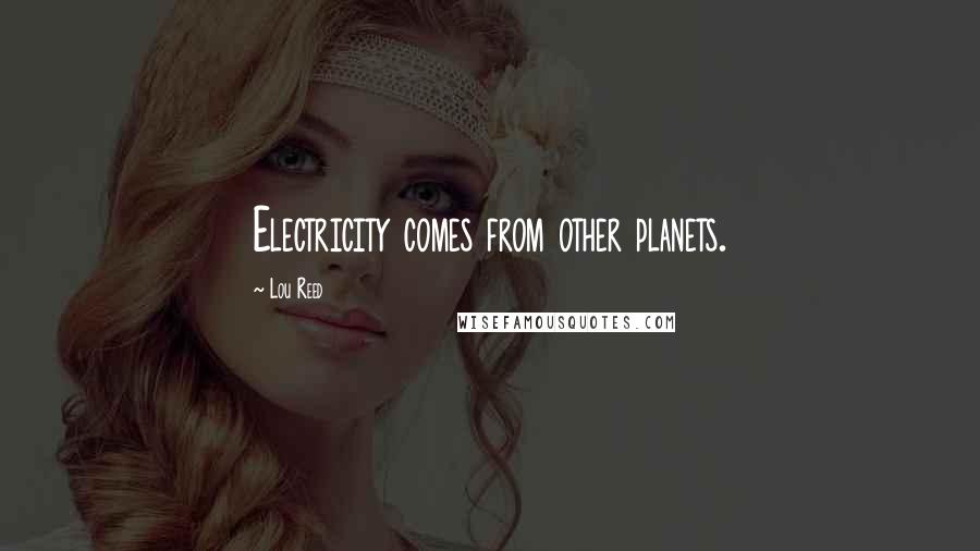 Lou Reed Quotes: Electricity comes from other planets.