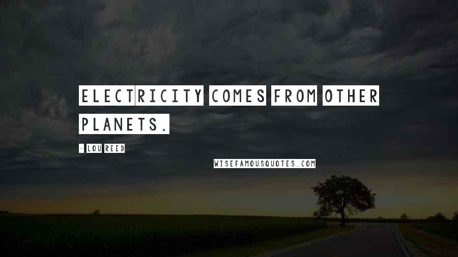 Lou Reed Quotes: Electricity comes from other planets.