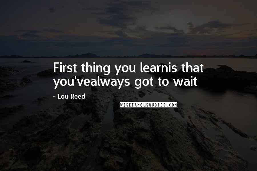 Lou Reed Quotes: First thing you learnis that you'vealways got to wait
