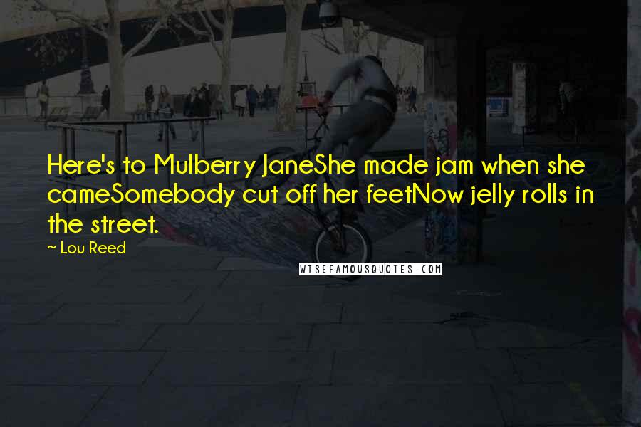 Lou Reed Quotes: Here's to Mulberry JaneShe made jam when she cameSomebody cut off her feetNow jelly rolls in the street.