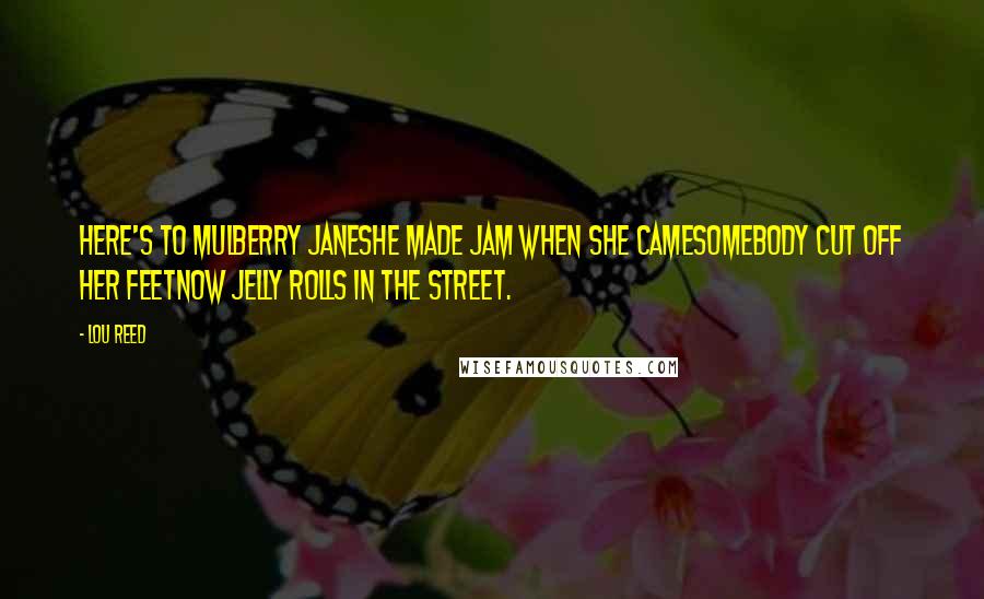 Lou Reed Quotes: Here's to Mulberry JaneShe made jam when she cameSomebody cut off her feetNow jelly rolls in the street.