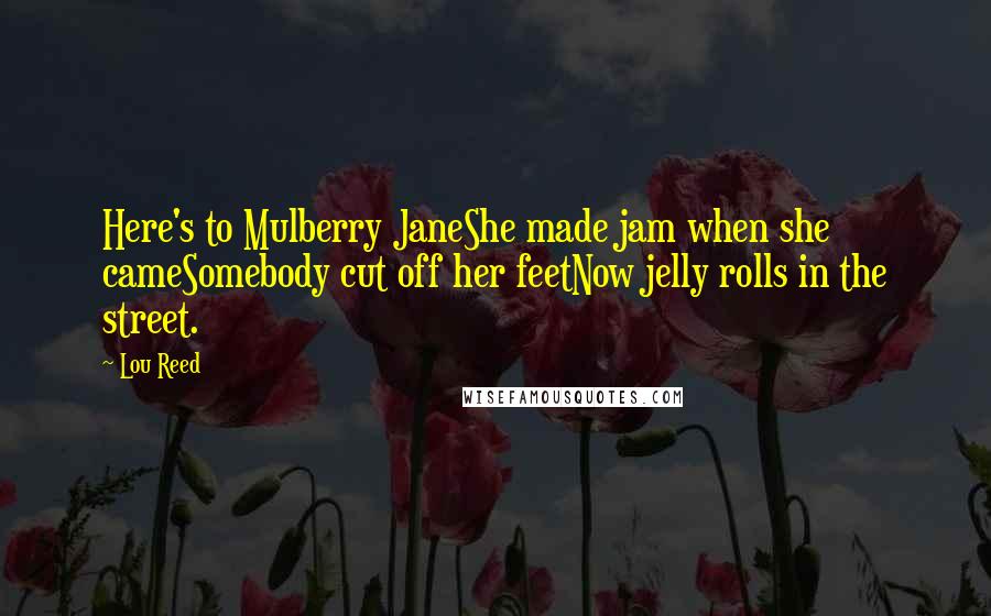 Lou Reed Quotes: Here's to Mulberry JaneShe made jam when she cameSomebody cut off her feetNow jelly rolls in the street.