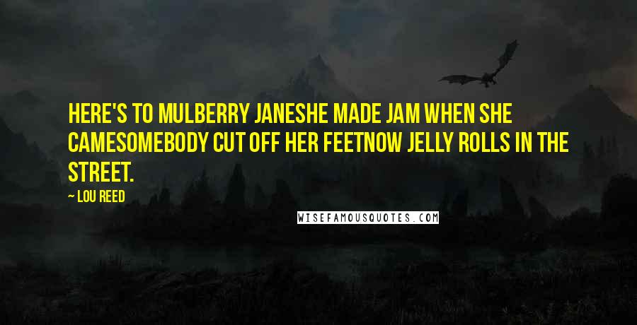 Lou Reed Quotes: Here's to Mulberry JaneShe made jam when she cameSomebody cut off her feetNow jelly rolls in the street.