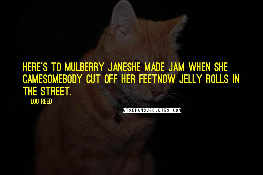 Lou Reed Quotes: Here's to Mulberry JaneShe made jam when she cameSomebody cut off her feetNow jelly rolls in the street.