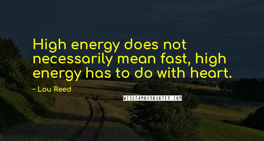 Lou Reed Quotes: High energy does not necessarily mean fast, high energy has to do with heart.