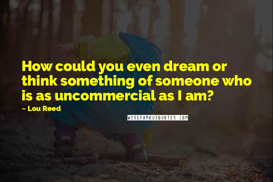 Lou Reed Quotes: How could you even dream or think something of someone who is as uncommercial as I am?