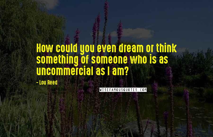 Lou Reed Quotes: How could you even dream or think something of someone who is as uncommercial as I am?