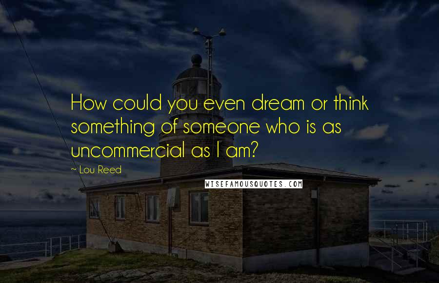 Lou Reed Quotes: How could you even dream or think something of someone who is as uncommercial as I am?