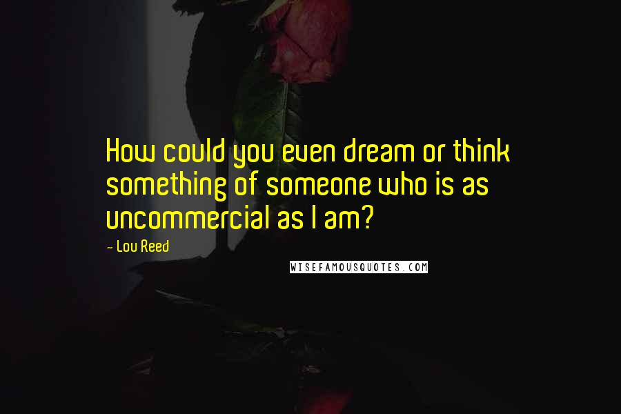 Lou Reed Quotes: How could you even dream or think something of someone who is as uncommercial as I am?