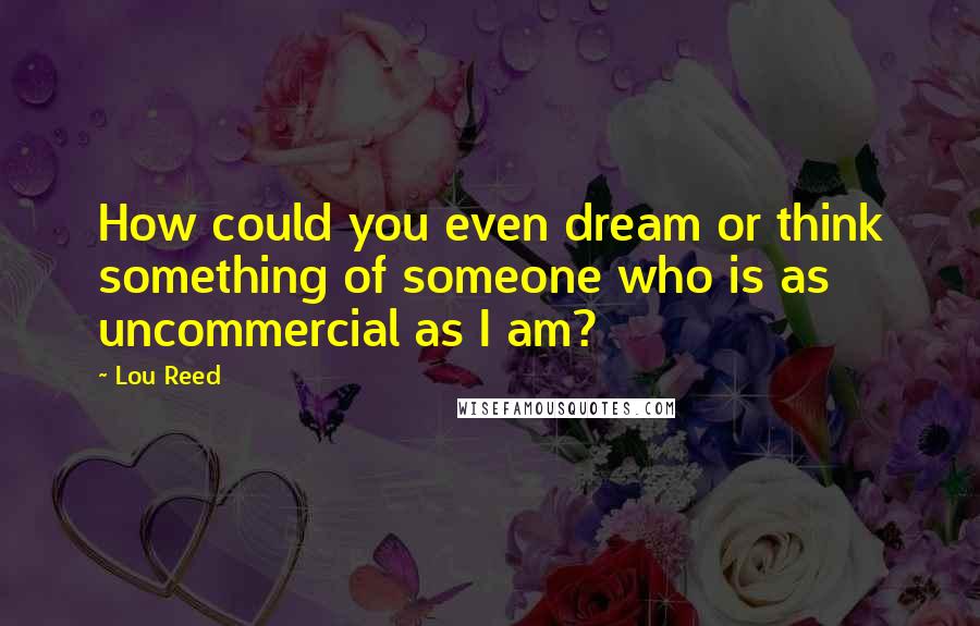 Lou Reed Quotes: How could you even dream or think something of someone who is as uncommercial as I am?