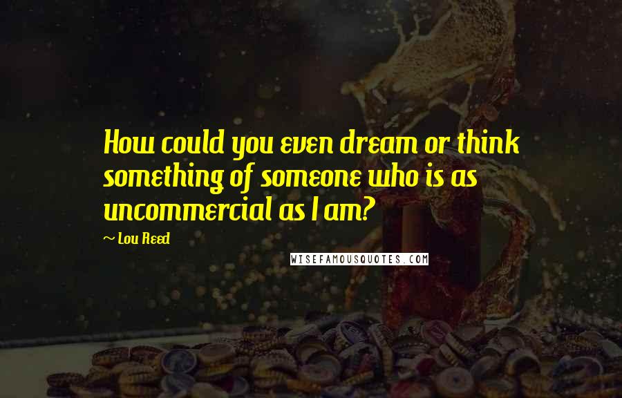 Lou Reed Quotes: How could you even dream or think something of someone who is as uncommercial as I am?