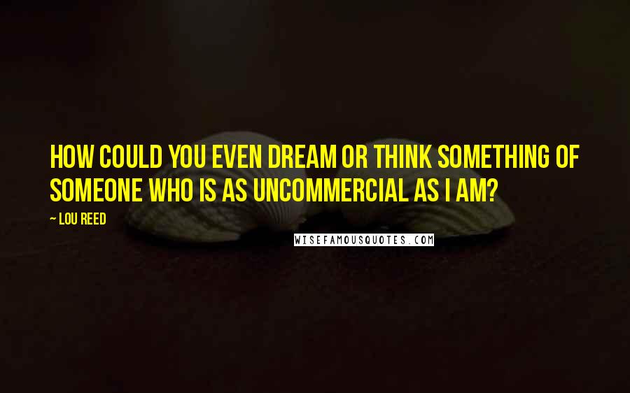 Lou Reed Quotes: How could you even dream or think something of someone who is as uncommercial as I am?