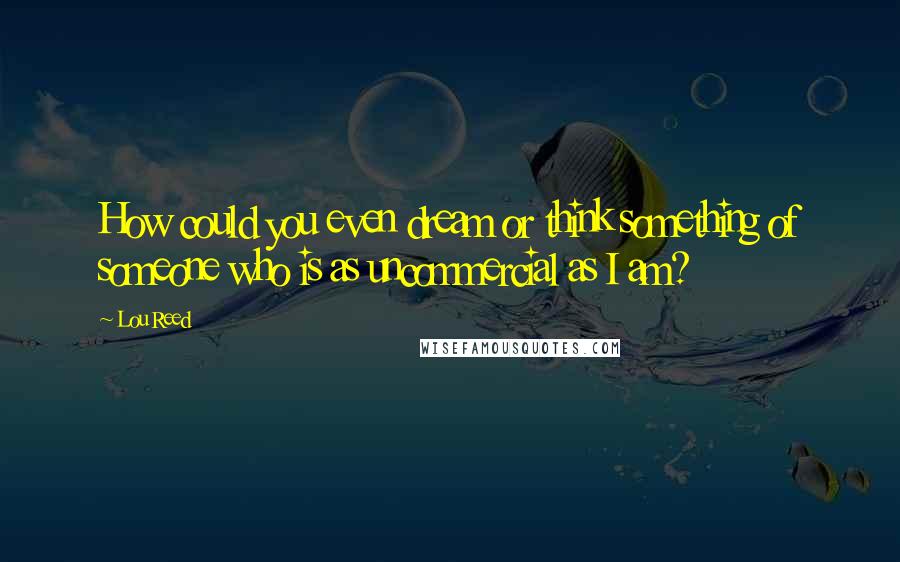 Lou Reed Quotes: How could you even dream or think something of someone who is as uncommercial as I am?