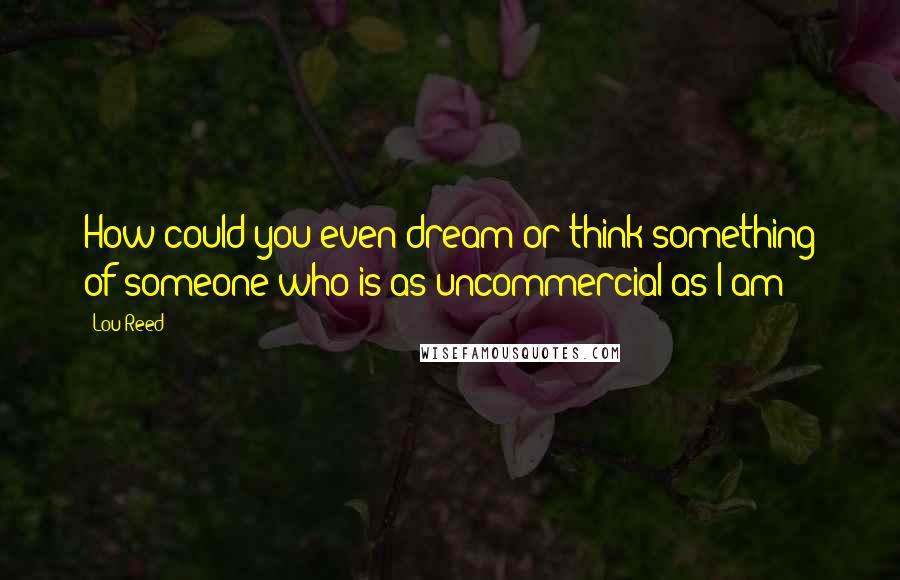 Lou Reed Quotes: How could you even dream or think something of someone who is as uncommercial as I am?