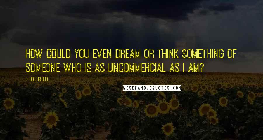 Lou Reed Quotes: How could you even dream or think something of someone who is as uncommercial as I am?