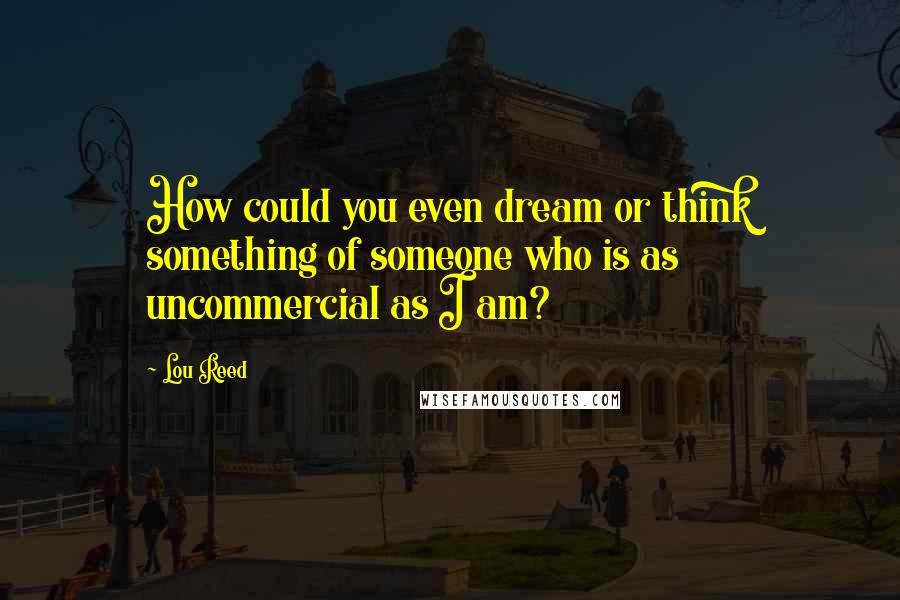 Lou Reed Quotes: How could you even dream or think something of someone who is as uncommercial as I am?