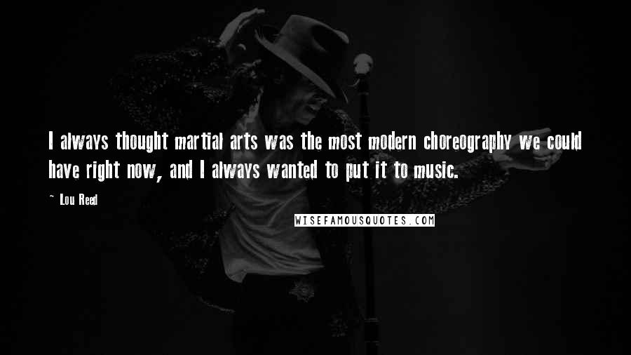 Lou Reed Quotes: I always thought martial arts was the most modern choreography we could have right now, and I always wanted to put it to music.