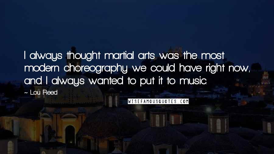 Lou Reed Quotes: I always thought martial arts was the most modern choreography we could have right now, and I always wanted to put it to music.