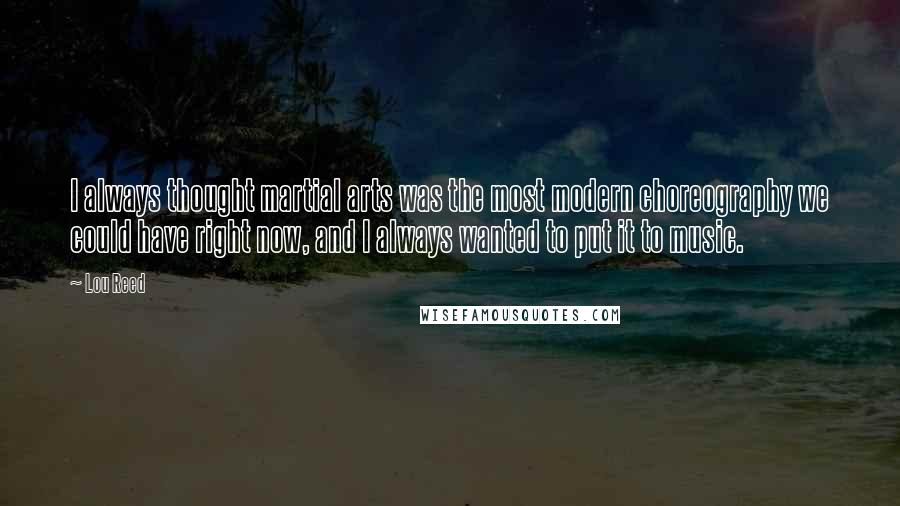 Lou Reed Quotes: I always thought martial arts was the most modern choreography we could have right now, and I always wanted to put it to music.