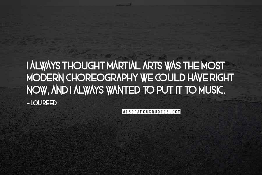 Lou Reed Quotes: I always thought martial arts was the most modern choreography we could have right now, and I always wanted to put it to music.