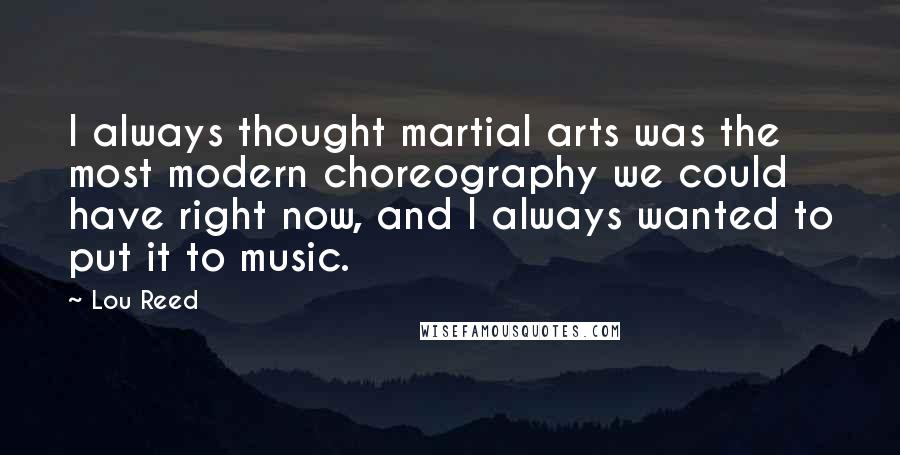 Lou Reed Quotes: I always thought martial arts was the most modern choreography we could have right now, and I always wanted to put it to music.