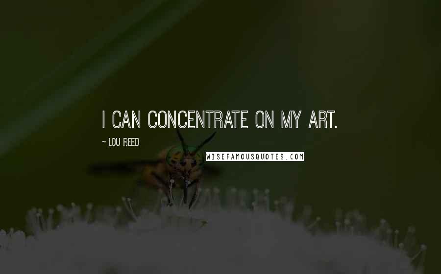 Lou Reed Quotes: I can concentrate on my art.