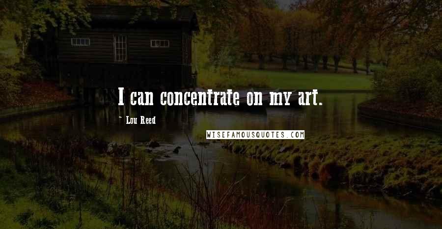 Lou Reed Quotes: I can concentrate on my art.